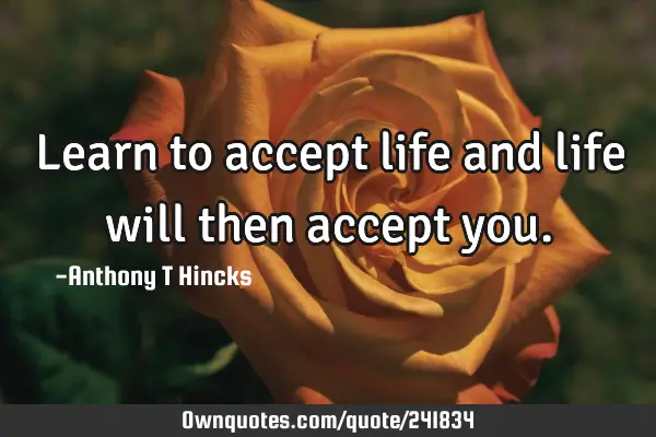 Learn to accept life and life will then accept you.: OwnQuotes.com