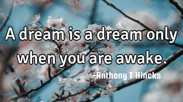 A dream is a dream only when you are awake.