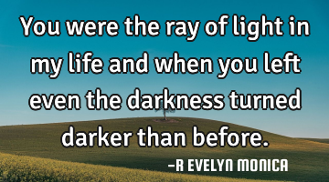You were the ray of light in my life and when you left even the darkness turned darker than before.
