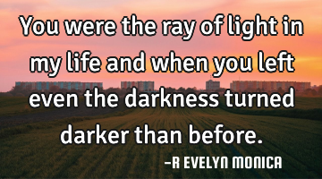 You were the ray of light in my life and when you left even the darkness turned darker than before.