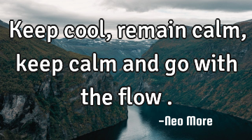 Keep cool,remain calm,keep calm and go with the flow .