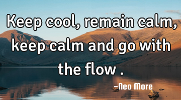 Keep cool,remain calm,keep calm and go with the flow .