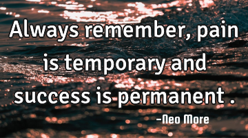 Always remember,pain is temporary and success is permanent .