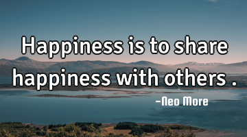 Happiness is to share happiness with others .