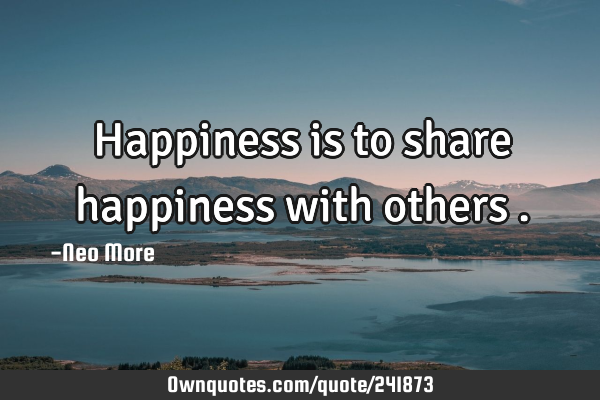 Happiness is to share happiness with others
