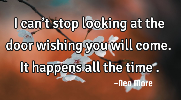 I can’t stop looking at the door wishing you will come.It happens all the time .