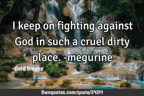 I keep on fighting against God in such a cruel dirty place. -