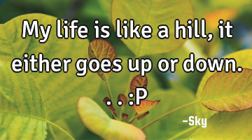 My life is like a hill, it either goes up or down...:P