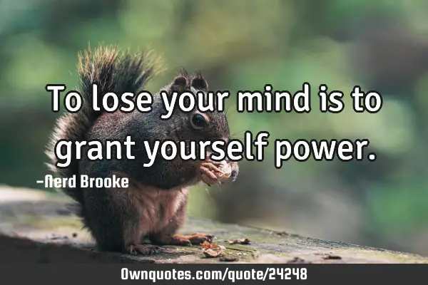 To lose your mind is to grant yourself