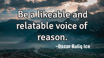 Be a likeable and relatable voice of reason.
