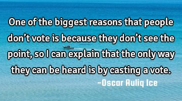 One of the biggest reasons that people don’t vote is because they don’t see the point, so I can