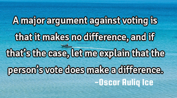 A major argument against voting is that it makes no difference, and if that’s the case, let me