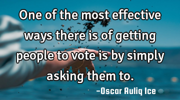 One of the most effective ways there is of getting people to vote is by simply asking them to.
