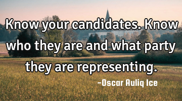 Know your candidates. Know who they are and what party they are representing.
