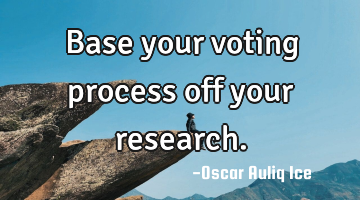 Base your voting process off your research.