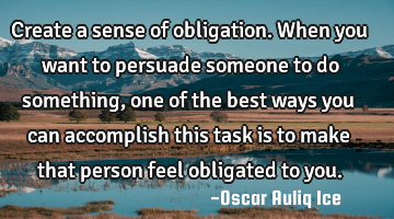 Create a sense of obligation. When you want to persuade someone to do something, one of the best