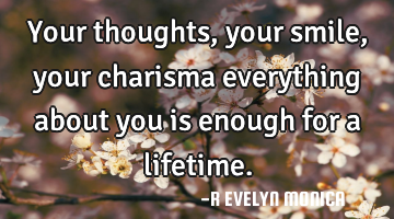 Your thoughts, your smile, your charisma everything about you is enough for a lifetime.