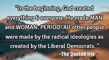 "In the beginning, God created everything & everyone.  He made MAN and WOMAN. PERIOD! All other