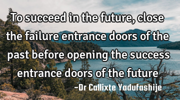 To succeed in the future, close the failure entrance doors of the past before opening the success