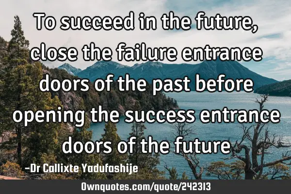 To succeed in the future, close the failure entrance doors of the past before opening the success