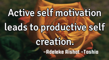 Active self motivation leads to productive self creation.