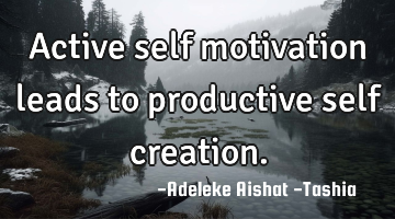 Active self motivation leads to productive self creation.
