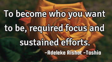 To become who you want to be, required focus and sustained efforts.