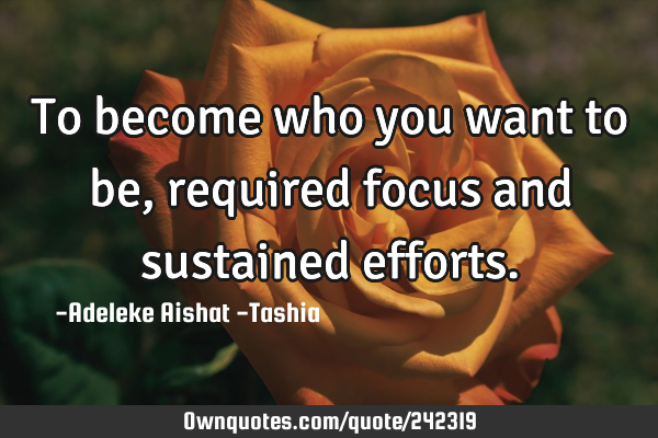 To become who you want to be, required focus and sustained