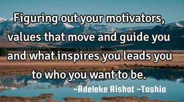 Figuring out your motivators, values that move and guide you and what inspires you leads you to who