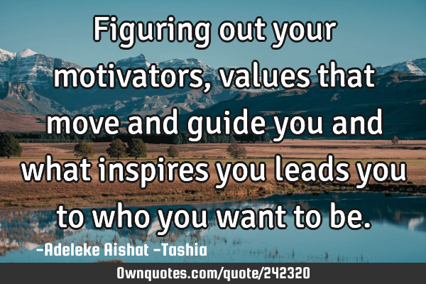 Figuring out your motivators, values that move and guide you and what inspires you leads you to who