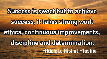 Success is sweet but to achieve success,  it takes strong work ethics,  continuous improvements,