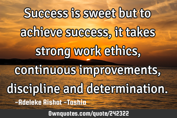 Success is sweet but to achieve success, it takes strong work ethics, continuous improvements,