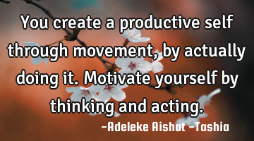 You create a productive self through movement,  by actually doing it. Motivate yourself by thinking