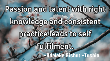 Passion and talent with right knowledge and consistent practice leads to self fulfilment.