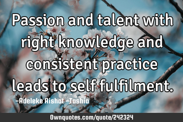 Passion and talent with right knowledge and consistent practice leads to self