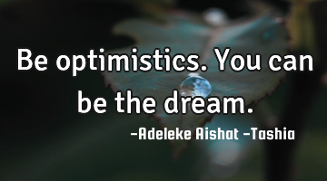 Be optimistics. You can be the dream.