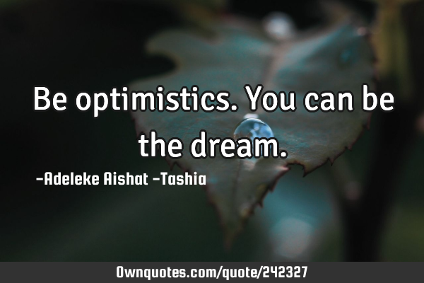 Be optimistics. You can be the