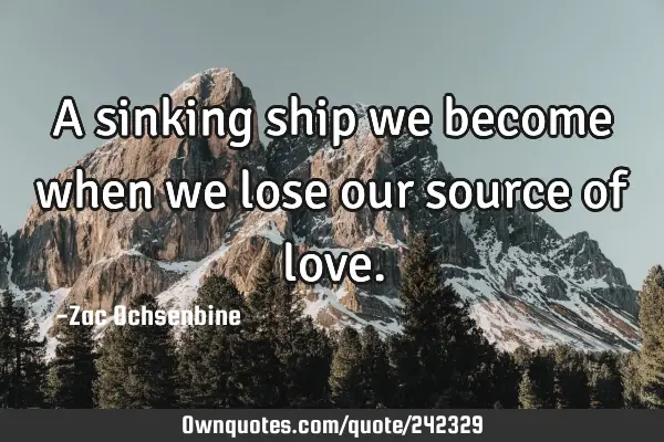 A sinking ship we become when we lose our source of