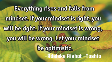 Everything rises and falls from mindset. If your mindset is right,  you will be right. If your