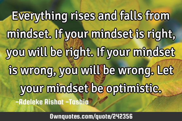 Everything rises and falls from mindset. If your mindset is right,  you will be right. If your