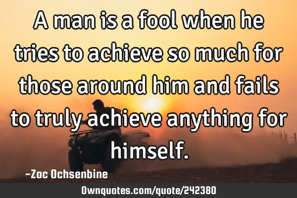 A man is a fool when he tries to achieve so much for those around him and fails to truly achieve