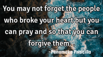 You may not forget the people who broke your heart but you can pray and so that you can forgive