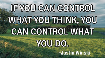IF YOU CAN CONTROL WHAT YOU THINK, YOU CAN CONTROL WHAT YOU DO.