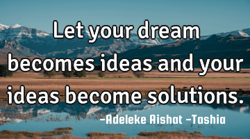 Let your dream becomes ideas and your ideas become solutions.