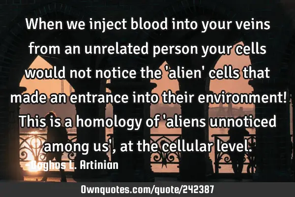 When we inject blood into your veins from an unrelated person your cells would not notice the 