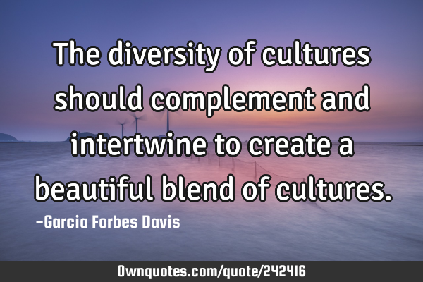 The diversity of cultures should complement and intertwine to create a beautiful blend of