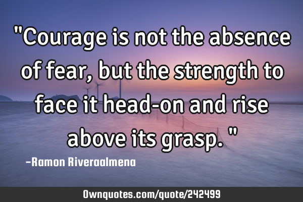 "Courage is not the absence of fear, but the strength to face it head-on and rise above its grasp."