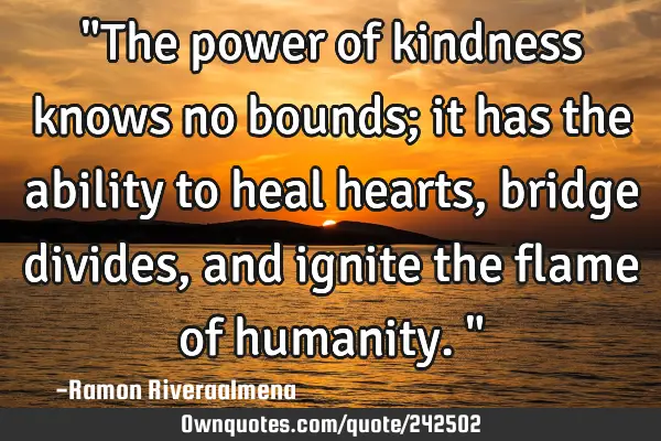 "The power of kindness knows no bounds; it has the ability to heal hearts, bridge divides, and