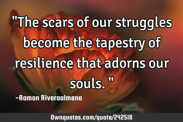 "The scars of our struggles become the tapestry of resilience that adorns our souls."