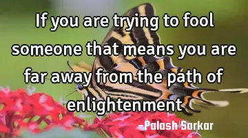 if you are trying to fool someone that means you are far away from the path of